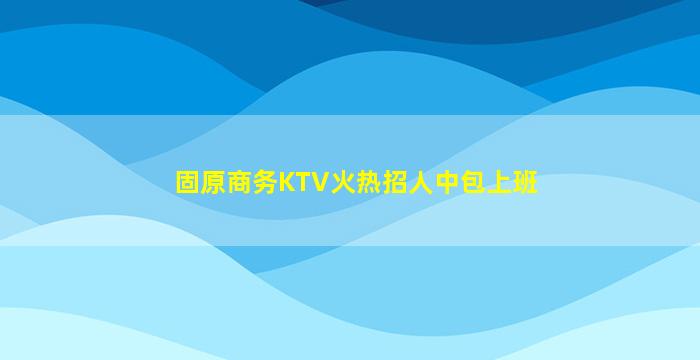 固原商务KTV火热招人中包上班